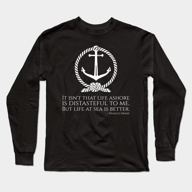 It isn't that life ashore is distasteful to me. But life at sea is better. - Francis Drake Long Sleeve T-Shirt by Styr Designs